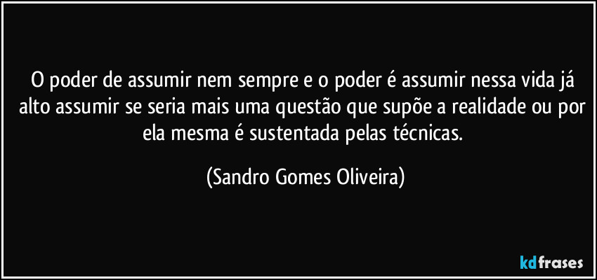 O poder de assumir nem sempre e o poder é assumir nessa vida já alto assumir se seria mais uma questão que supõe a realidade ou por ela mesma  é sustentada pelas técnicas. (Sandro Gomes Oliveira)