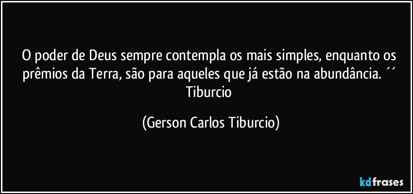 O poder de Deus sempre contempla os mais simples, enquanto os prêmios da Terra, são para aqueles que já estão na abundância. ´´ Tiburcio (Gerson Carlos Tiburcio)