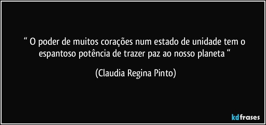 “ O poder de muitos corações num estado de unidade tem o espantoso potência de trazer paz ao nosso planeta “ (Claudia Regina Pinto)