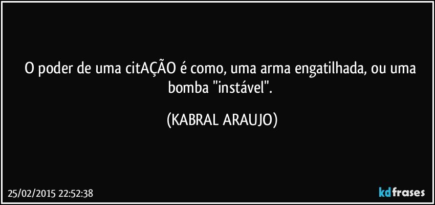 O poder de uma citAÇÃO é como, uma arma engatilhada, ou uma bomba "instável". (KABRAL ARAUJO)