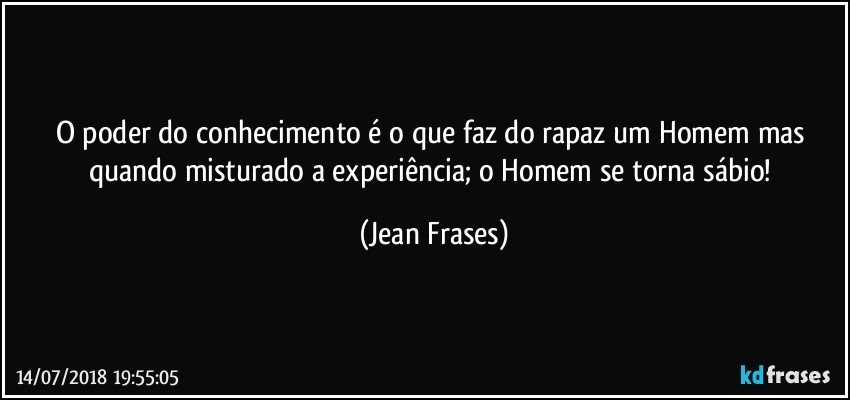 O poder do conhecimento é o que faz do rapaz um Homem mas quando misturado a experiência; o Homem se torna sábio! (Jean Frases)