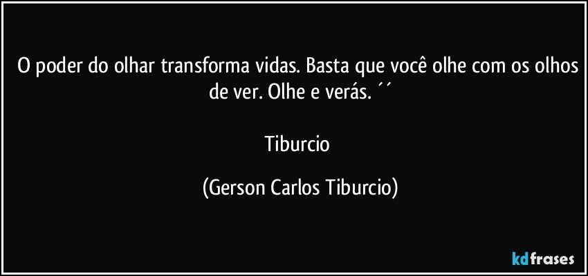 O poder do olhar transforma vidas. Basta que você olhe com os olhos de ver. Olhe e verás. ´´

Tiburcio (Gerson Carlos Tiburcio)