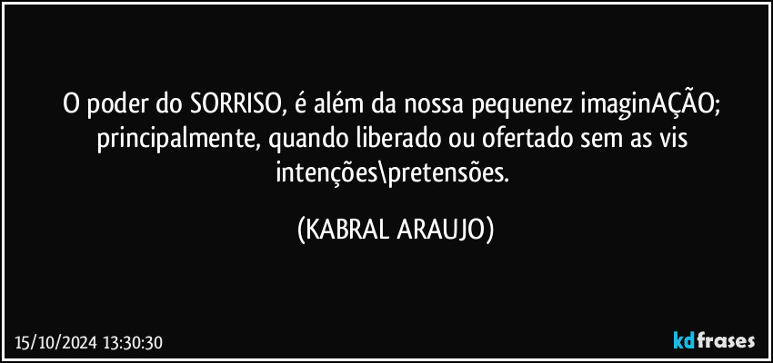 O poder do SORRISO, é além da nossa pequenez imaginAÇÃO; principalmente, quando liberado ou ofertado sem as vis intenções\pretensões. (KABRAL ARAUJO)