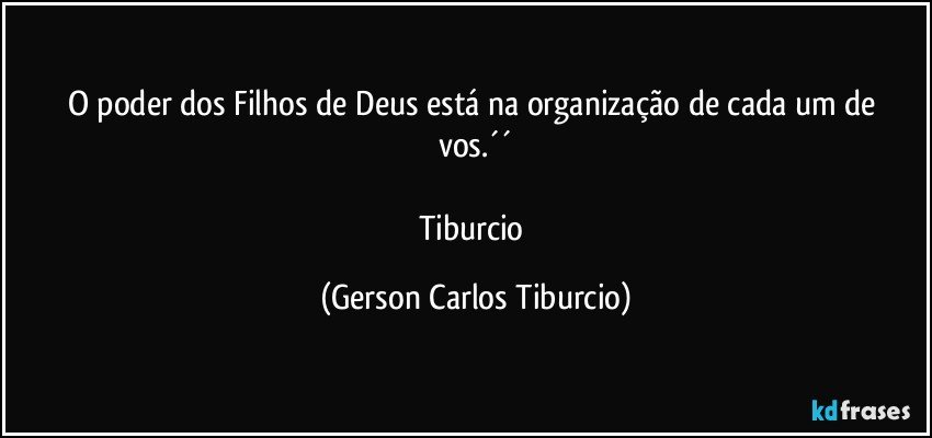 O poder dos Filhos de Deus está na organização de cada um de vos.´´

Tiburcio (Gerson Carlos Tiburcio)