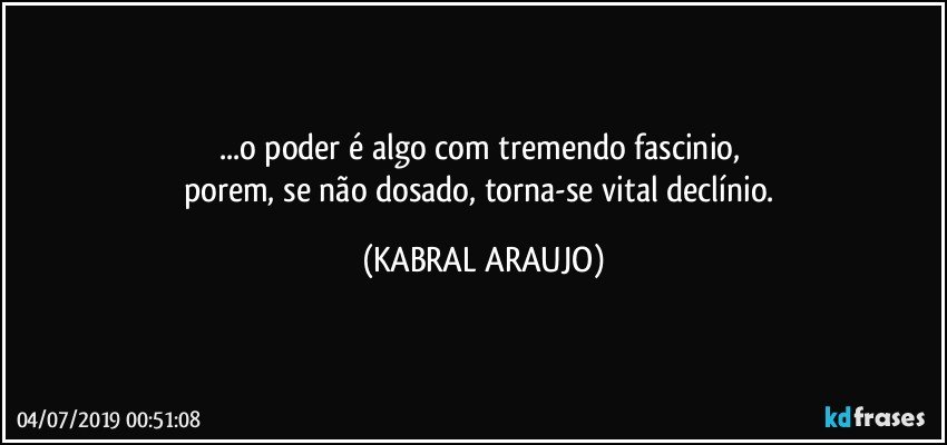 ...o poder é algo com tremendo fascinio, 
porem, se não dosado, torna-se vital declínio. (KABRAL ARAUJO)