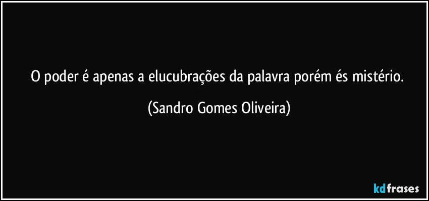 O poder é apenas a elucubrações da palavra porém és mistério. (Sandro Gomes Oliveira)