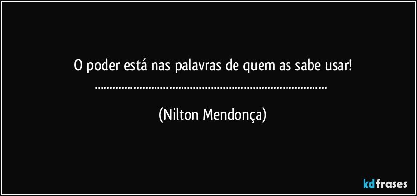 O poder está nas palavras de quem as sabe usar!
...... (Nilton Mendonça)