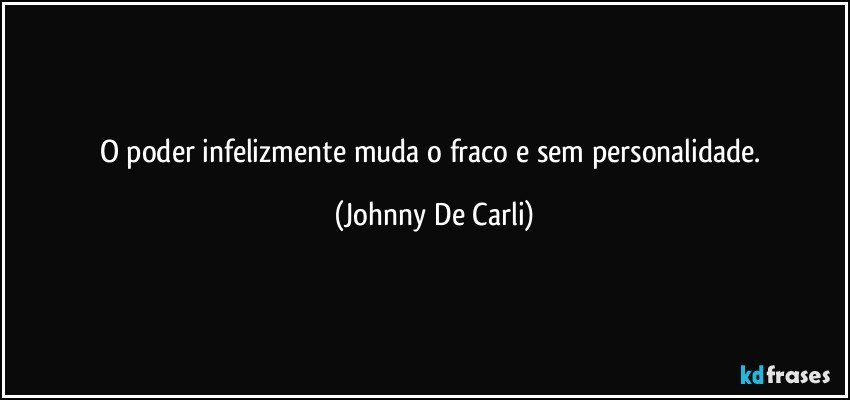 O poder infelizmente muda o fraco e sem personalidade. (Johnny De Carli)