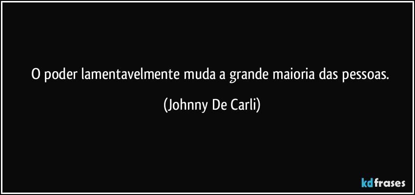 O poder lamentavelmente muda a grande maioria das pessoas. (Johnny De Carli)