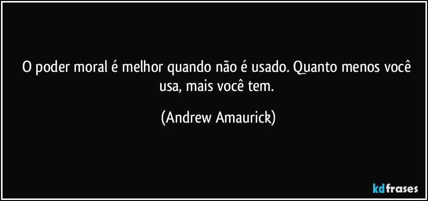 O poder moral é melhor quando não é usado. Quanto menos você usa, mais você tem. (Andrew Amaurick)