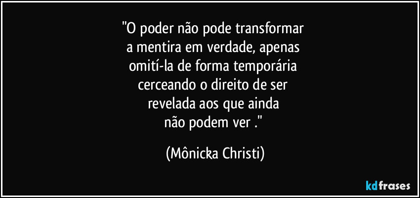 "O poder não pode transformar 
a mentira em verdade, apenas 
omití-la de forma temporária 
cerceando o direito de ser 
revelada aos que ainda 
não podem ver ." (Mônicka Christi)