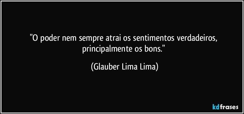 "O poder nem sempre atrai os sentimentos verdadeiros, principalmente os bons." (Glauber Lima Lima)