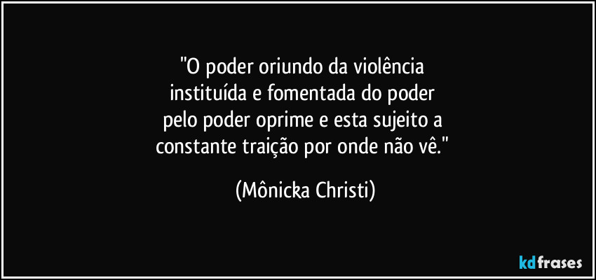 "O poder oriundo da violência 
instituída e fomentada do poder 
pelo poder oprime e esta sujeito a 
constante traição por onde não vê." (Mônicka Christi)