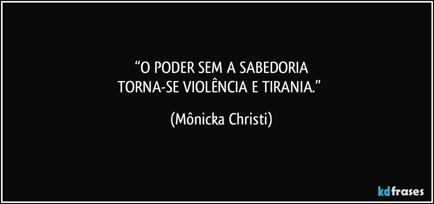 “O PODER SEM A SABEDORIA
TORNA-SE VIOLÊNCIA E TIRANIA.” (Mônicka Christi)