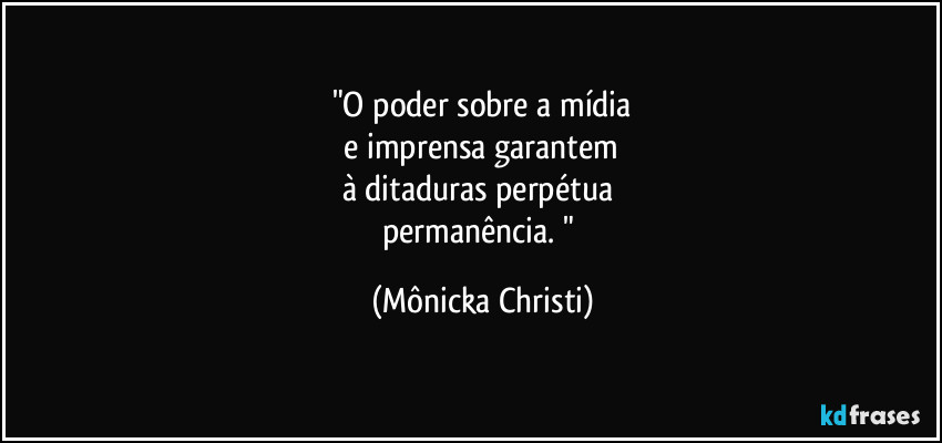 "O poder sobre a mídia
e imprensa garantem
à ditaduras perpétua
permanência. " (Mônicka Christi)