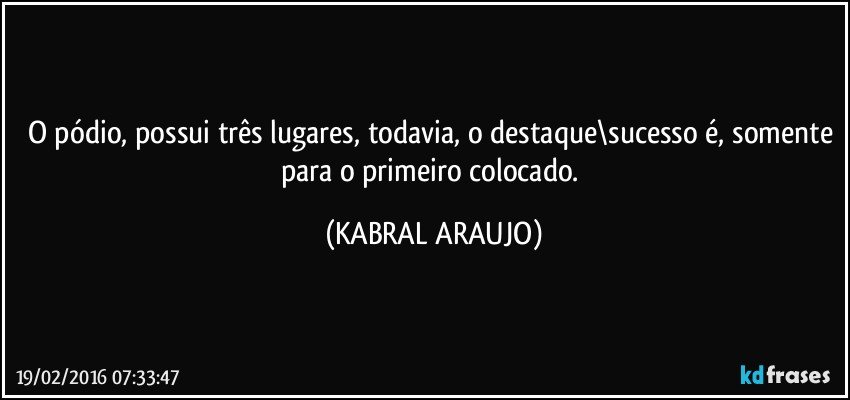 O pódio, possui três lugares, todavia, o destaque\sucesso é, somente para o primeiro colocado. (KABRAL ARAUJO)