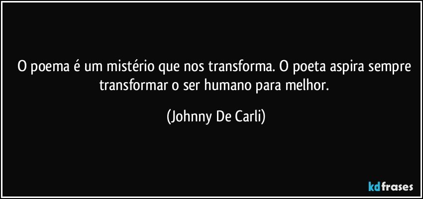 O poema é um mistério que nos transforma. O poeta aspira sempre transformar o ser humano para melhor. (Johnny De Carli)