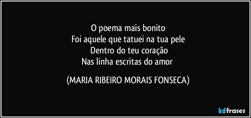O poema mais bonito
Foi aquele que tatuei na tua pele
 Dentro do teu coração
Nas linha escritas do amor (MARIA RIBEIRO MORAIS FONSECA)