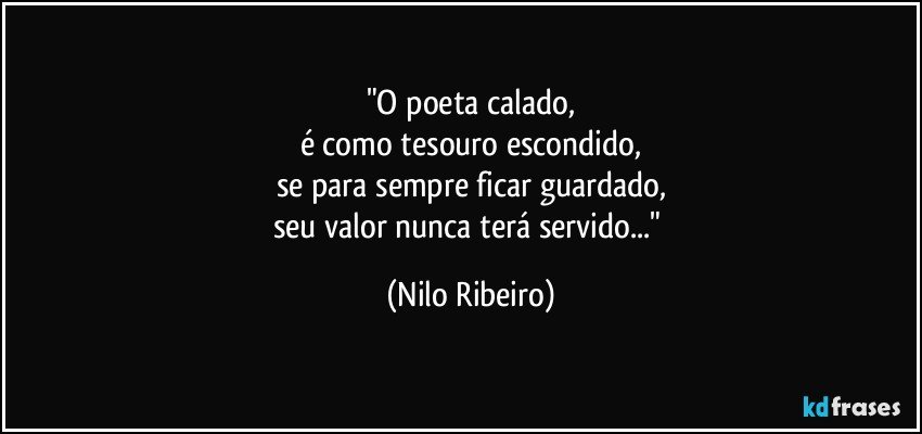 "O poeta calado,
é como tesouro escondido,
se para sempre ficar guardado,
seu valor nunca terá servido..." (Nilo Ribeiro)