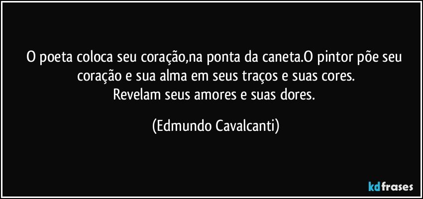 O poeta coloca seu coração,na ponta da caneta.O pintor põe seu coração e sua alma em seus traços e suas cores.
Revelam seus amores e suas dores. (Edmundo Cavalcanti)