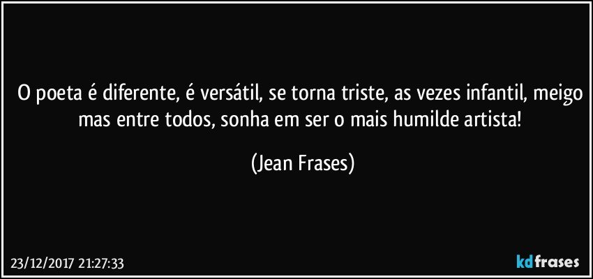 O poeta é diferente, é versátil, se torna triste, as vezes infantil, meigo mas entre todos, sonha em ser o mais humilde artista! (Jean Frases)