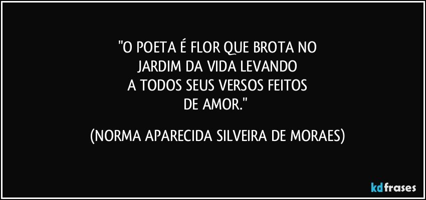 "O POETA É FLOR QUE BROTA NO
JARDIM DA VIDA LEVANDO
A TODOS SEUS VERSOS FEITOS
DE AMOR." (NORMA APARECIDA SILVEIRA DE MORAES)