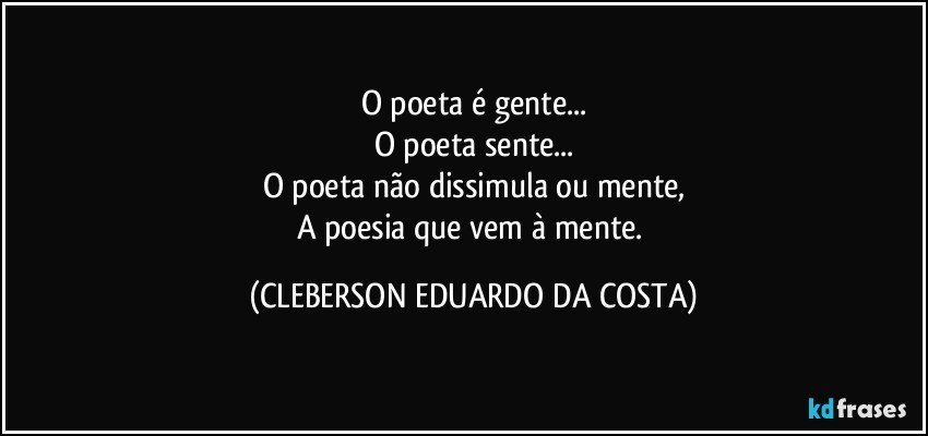 O poeta é gente...
O poeta sente...
O poeta não dissimula ou mente,
A poesia que vem à mente. (CLEBERSON EDUARDO DA COSTA)