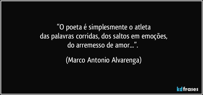 “O poeta é simplesmente o atleta
das palavras corridas, dos saltos em emoções,
do arremesso de amor...”. (Marco Antonio Alvarenga)