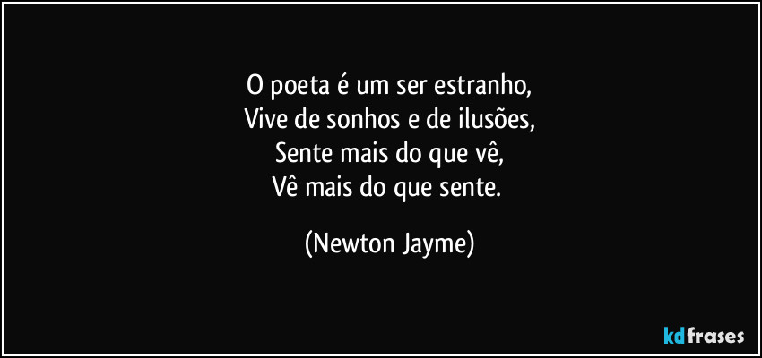 O poeta é um ser estranho,
Vive de sonhos e de ilusões,
Sente mais do que vê,
Vê mais do que sente. (Newton Jayme)