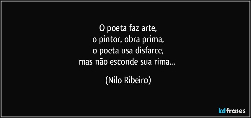 O  poeta faz arte,
o pintor, obra prima,
o poeta usa disfarce,
mas não esconde sua rima... (Nilo Ribeiro)