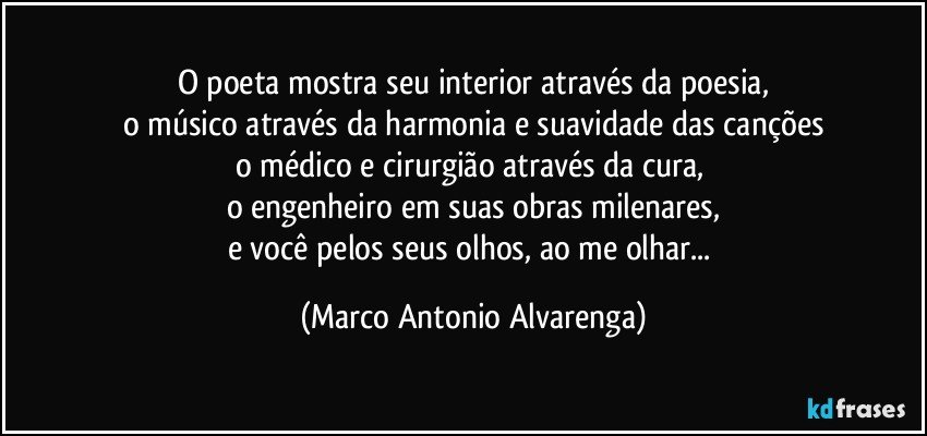 O poeta mostra seu interior através da poesia,
o músico através da harmonia e suavidade das canções
o médico e cirurgião através da cura, 
o engenheiro em suas obras milenares,
e você pelos seus olhos, ao me olhar... (Marco Antonio Alvarenga)