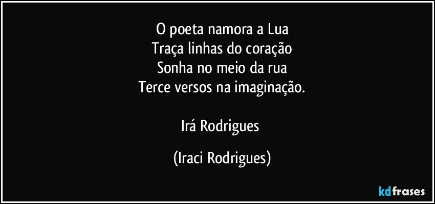 O poeta namora a Lua
Traça linhas do coração
Sonha no meio da rua
Terce versos na imaginação.

Irá Rodrigues (Iraci Rodrigues)