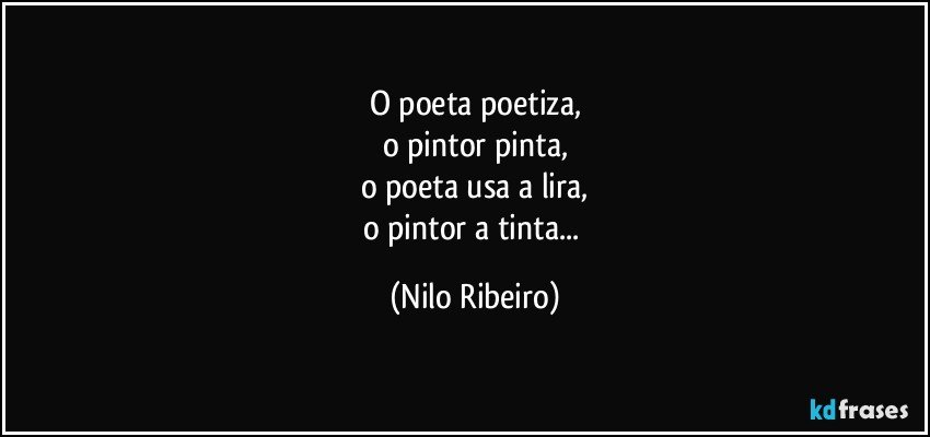 O poeta poetiza,
o pintor pinta,
o poeta usa a lira,
o pintor a tinta... (Nilo Ribeiro)