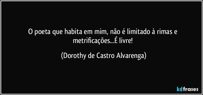 O poeta que habita em mim, não é limitado à rimas e metrificações...É livre! (Dorothy de Castro Alvarenga)