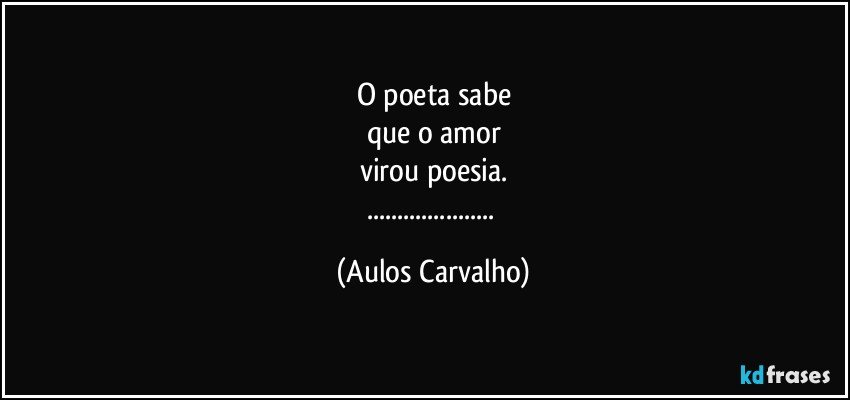 O poeta sabe
que o amor
virou poesia.
... (Aulos Carvalho)