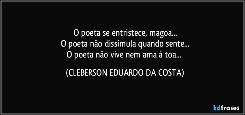 O poeta se entristece, magoa...
O poeta não dissimula quando sente...
O poeta não vive nem ama à toa... (CLEBERSON EDUARDO DA COSTA)
