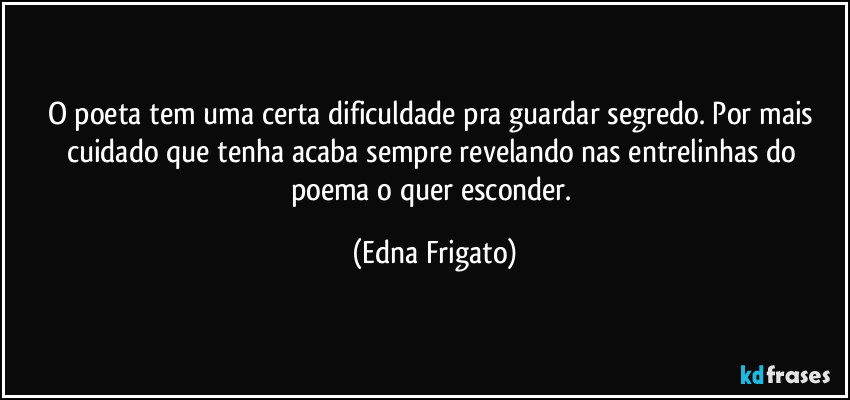 O poeta tem uma certa dificuldade pra guardar segredo. Por mais cuidado que tenha acaba sempre revelando nas entrelinhas do poema o quer esconder. (Edna Frigato)