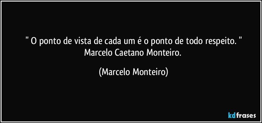 " O ponto de vista de cada um  é o ponto de todo respeito. "
Marcelo Caetano Monteiro. (Marcelo Monteiro)