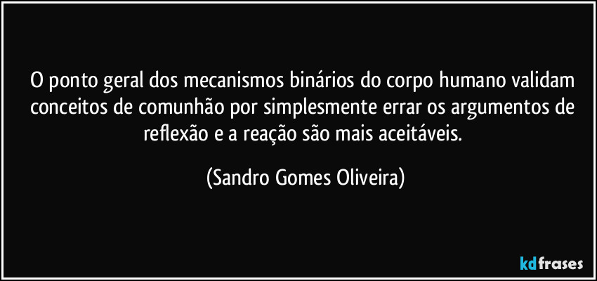 O ponto geral dos mecanismos binários do corpo humano validam conceitos de comunhão por simplesmente errar os argumentos de reflexão e a reação são mais aceitáveis. (Sandro Gomes Oliveira)