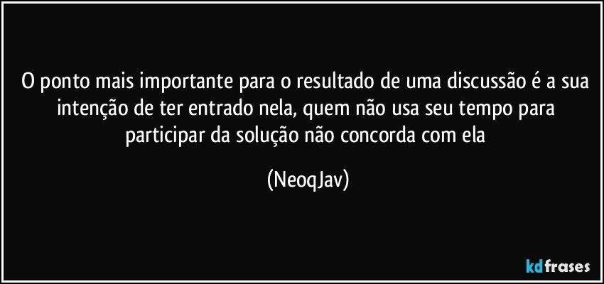 O ponto mais importante para o resultado de uma discussão é a sua intenção de ter entrado nela, quem não usa seu tempo para participar da solução não concorda com ela (NeoqJav)