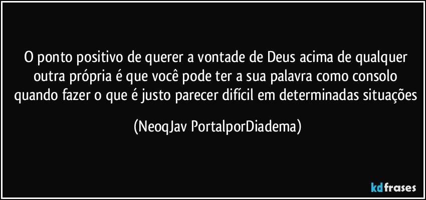 O ponto positivo de querer a vontade de Deus acima de qualquer outra própria é que você pode ter a sua palavra como consolo quando fazer o que é justo parecer difícil em determinadas situações (NeoqJav PortalporDiadema)