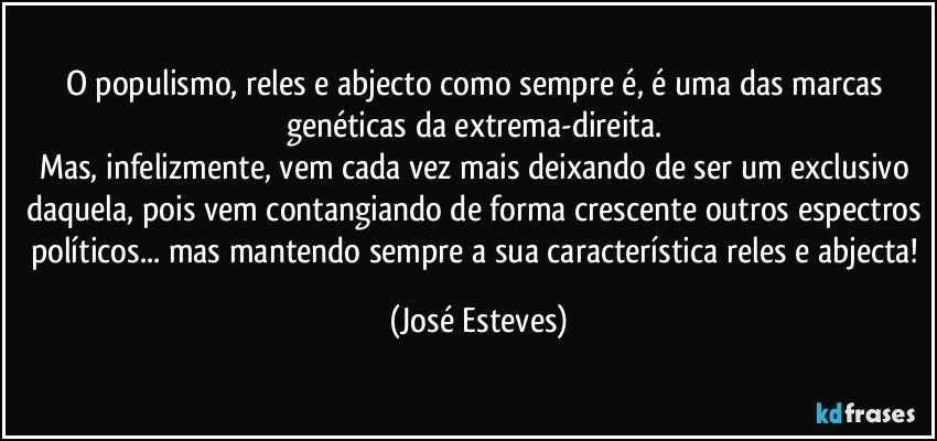 O populismo, reles e abjecto como sempre é, é uma das marcas genéticas da extrema-direita. 
Mas, infelizmente, vem cada vez mais deixando de ser um exclusivo daquela, pois vem contangiando de forma crescente outros espectros políticos... mas mantendo sempre a sua característica reles e abjecta! (José Esteves)