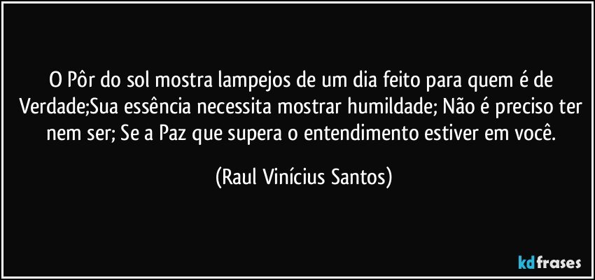 O Pôr do sol mostra lampejos de um dia feito para quem é de Verdade;Sua essência necessita mostrar humildade; Não é preciso ter nem ser; Se a Paz que supera o entendimento estiver em você. (Raul Vinícius Santos)