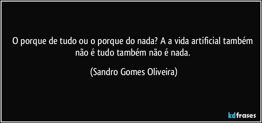 O porque de tudo ou o porque do nada? A a vida artificial também não é tudo também não é nada. (Sandro Gomes Oliveira)