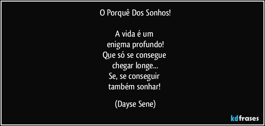 O Porquê Dos Sonhos!

A vida é um 
enigma profundo!
Que só se consegue 
chegar longe...
Se, se conseguir 
também sonhar! (Dayse Sene)