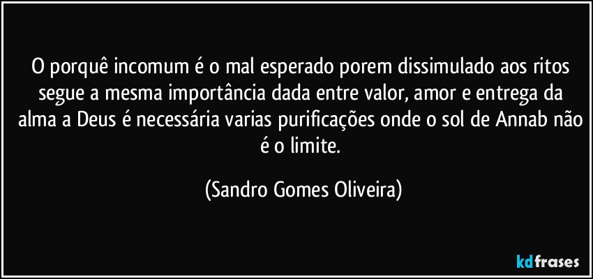 O porquê incomum é o mal esperado porem dissimulado aos ritos segue a mesma importância dada entre valor, amor e entrega da alma a Deus é necessária varias purificações onde o sol de Annab não é o limite. (Sandro Gomes Oliveira)