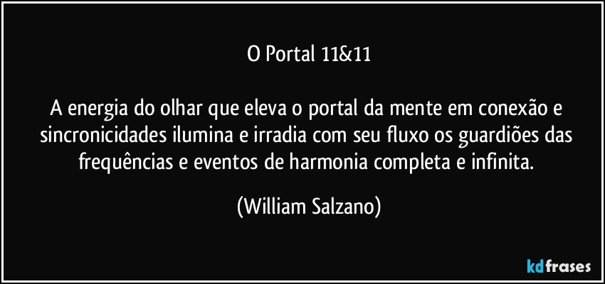 O Portal 11&11

A energia do olhar que eleva o portal da mente em conexão e sincronicidades ilumina e irradia com seu fluxo os guardiões das frequências e eventos de harmonia completa e infinita. (William Salzano)