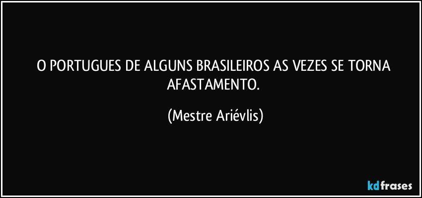 O PORTUGUES DE ALGUNS BRASILEIROS AS VEZES SE TORNA AFASTAMENTO. (Mestre Ariévlis)