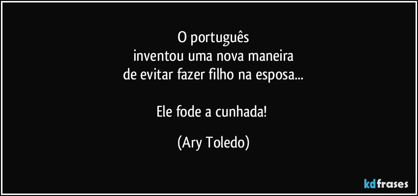 O português
inventou uma nova maneira
de evitar fazer filho na esposa...

Ele fode a cunhada! (Ary Toledo)