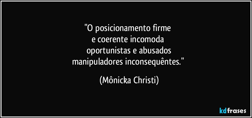 "O posicionamento firme
e coerente incomoda
oportunistas e abusados
manipuladores inconsequêntes." (Mônicka Christi)